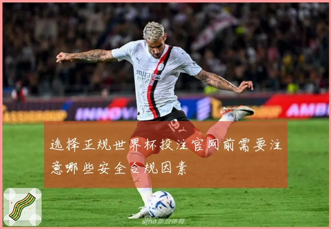 选择正规世界杯投注官网前需要注意哪些安全合规因素