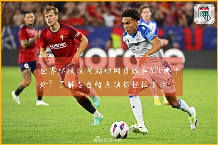 世界杯投注网站的网页版和APP哪个好？了解各自特点助你轻松下注