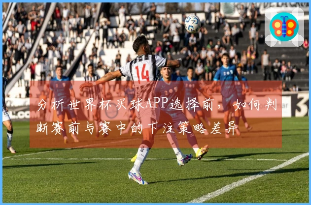 分析世界杯买球APP选择前，如何判断赛前与赛中的下注策略差异