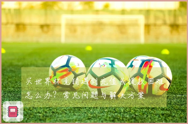 买世界杯竞猜遇到充值或提款困难怎么办？常见问题与解决方案