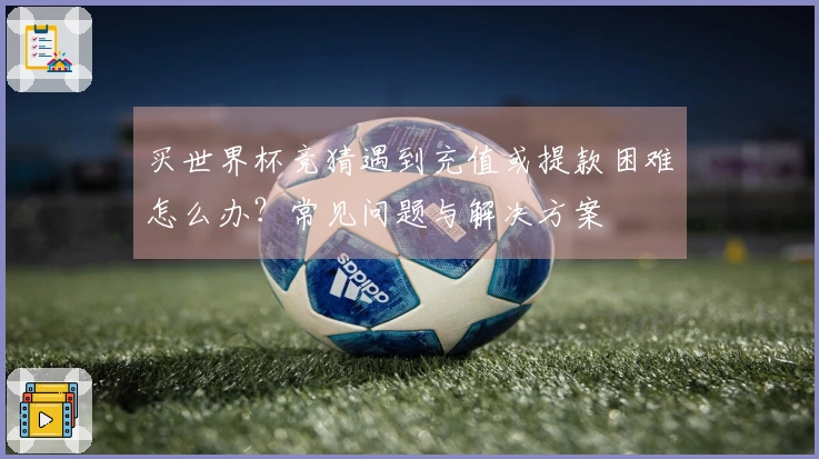 买世界杯竞猜遇到充值或提款困难怎么办？常见问题与解决方案