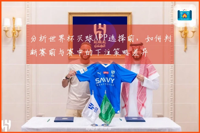 分析世界杯买球APP选择前，如何判断赛前与赛中的下注策略差异